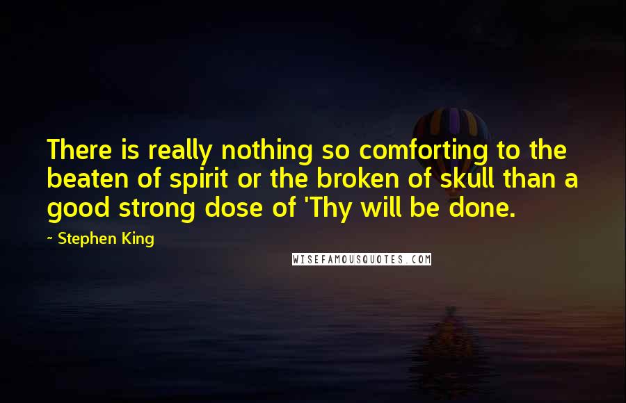 Stephen King Quotes: There is really nothing so comforting to the beaten of spirit or the broken of skull than a good strong dose of 'Thy will be done.