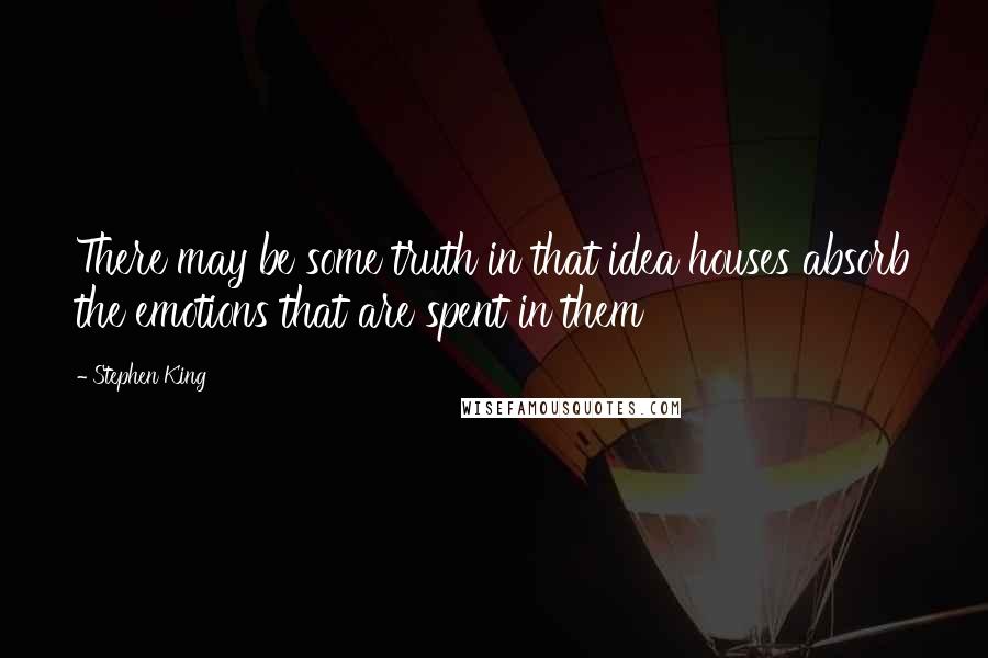 Stephen King Quotes: There may be some truth in that idea houses absorb the emotions that are spent in them