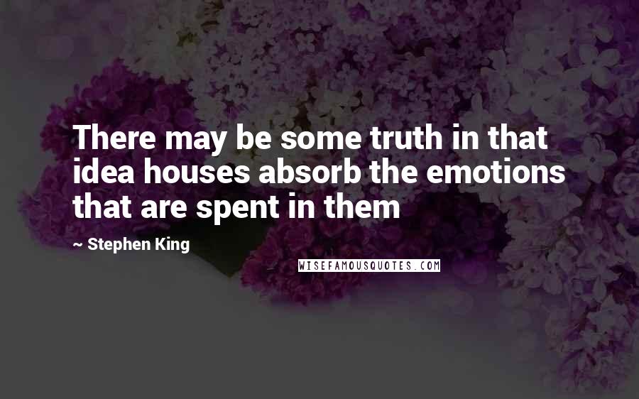 Stephen King Quotes: There may be some truth in that idea houses absorb the emotions that are spent in them