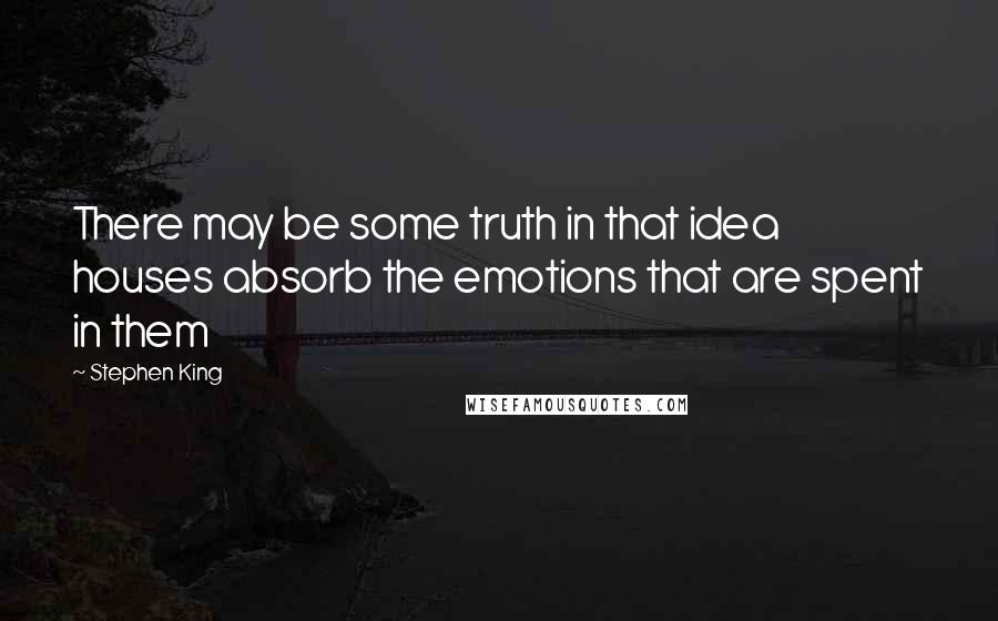 Stephen King Quotes: There may be some truth in that idea houses absorb the emotions that are spent in them