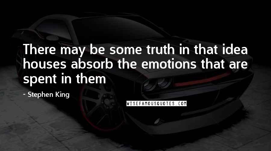 Stephen King Quotes: There may be some truth in that idea houses absorb the emotions that are spent in them