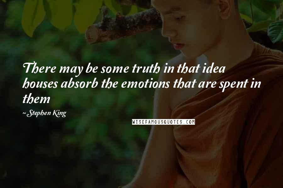 Stephen King Quotes: There may be some truth in that idea houses absorb the emotions that are spent in them