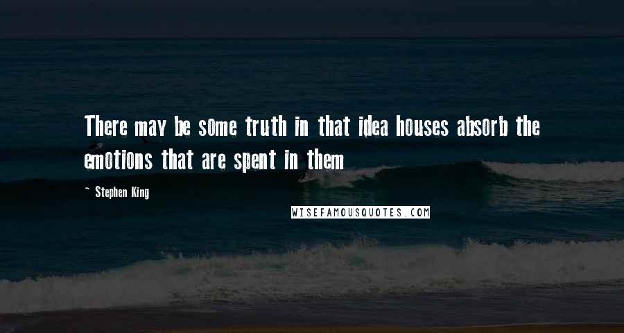 Stephen King Quotes: There may be some truth in that idea houses absorb the emotions that are spent in them