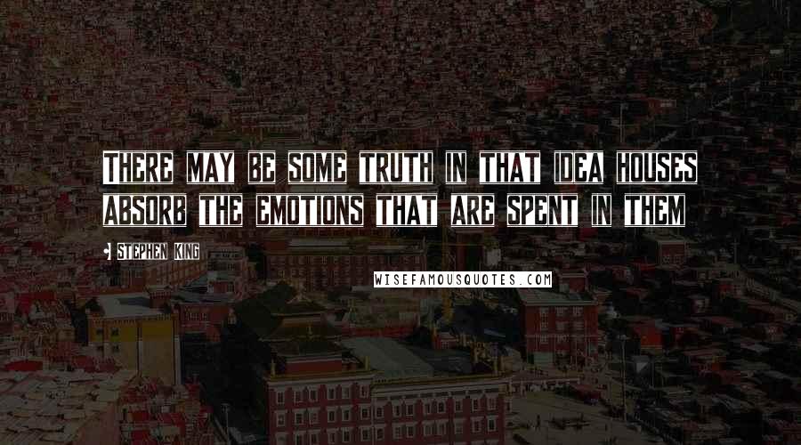 Stephen King Quotes: There may be some truth in that idea houses absorb the emotions that are spent in them