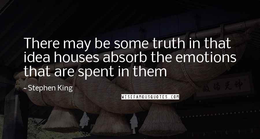 Stephen King Quotes: There may be some truth in that idea houses absorb the emotions that are spent in them