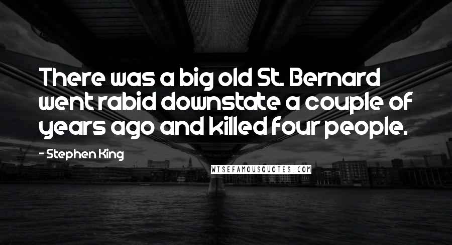 Stephen King Quotes: There was a big old St. Bernard went rabid downstate a couple of years ago and killed four people.