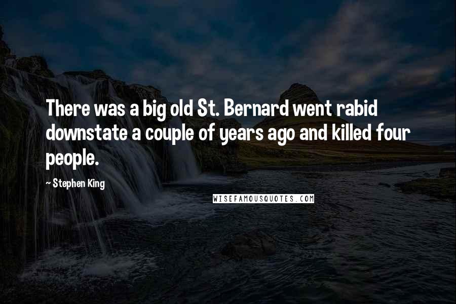 Stephen King Quotes: There was a big old St. Bernard went rabid downstate a couple of years ago and killed four people.
