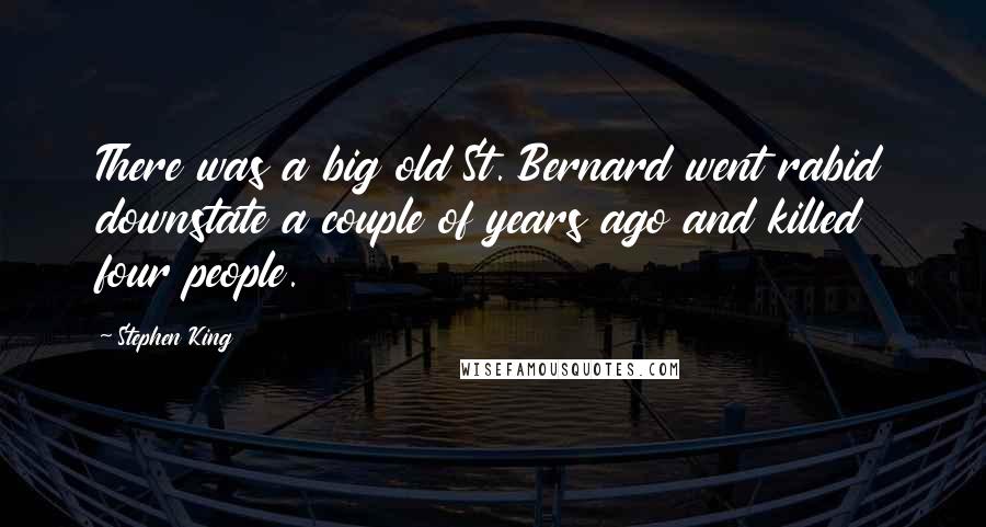 Stephen King Quotes: There was a big old St. Bernard went rabid downstate a couple of years ago and killed four people.