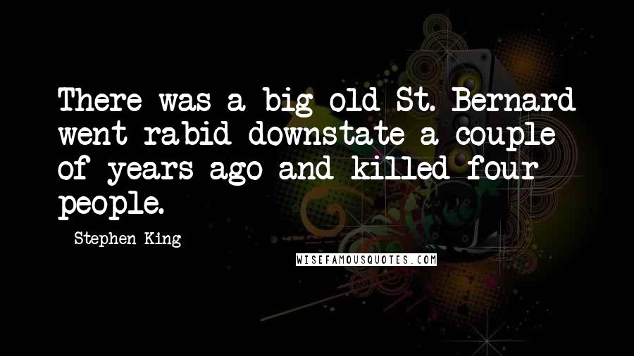 Stephen King Quotes: There was a big old St. Bernard went rabid downstate a couple of years ago and killed four people.