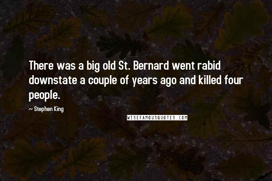 Stephen King Quotes: There was a big old St. Bernard went rabid downstate a couple of years ago and killed four people.