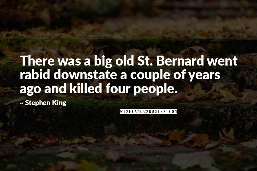 Stephen King Quotes: There was a big old St. Bernard went rabid downstate a couple of years ago and killed four people.