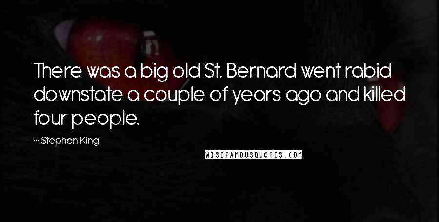 Stephen King Quotes: There was a big old St. Bernard went rabid downstate a couple of years ago and killed four people.