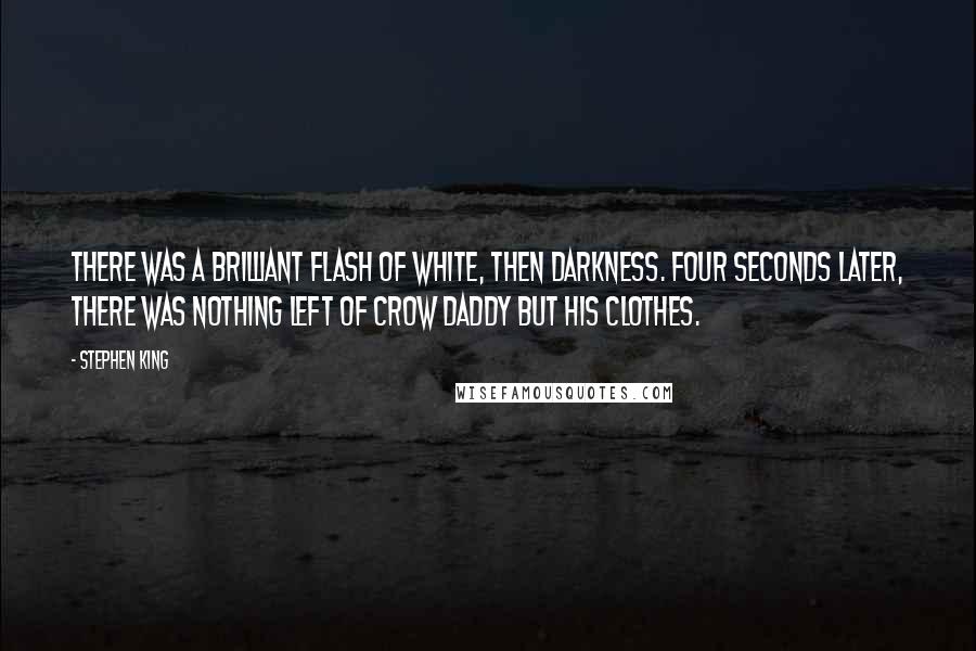 Stephen King Quotes: There was a brilliant flash of white, then darkness. Four seconds later, there was nothing left of Crow Daddy but his clothes.