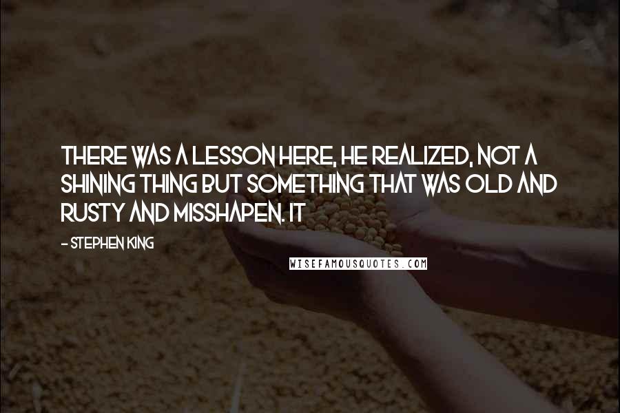 Stephen King Quotes: There was a lesson here, he realized, not a shining thing but something that was old and rusty and misshapen. It