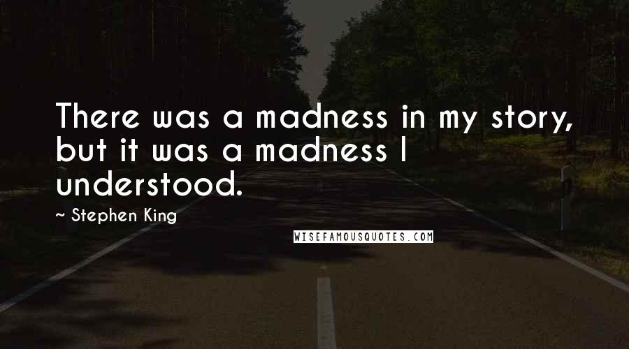 Stephen King Quotes: There was a madness in my story, but it was a madness I understood.