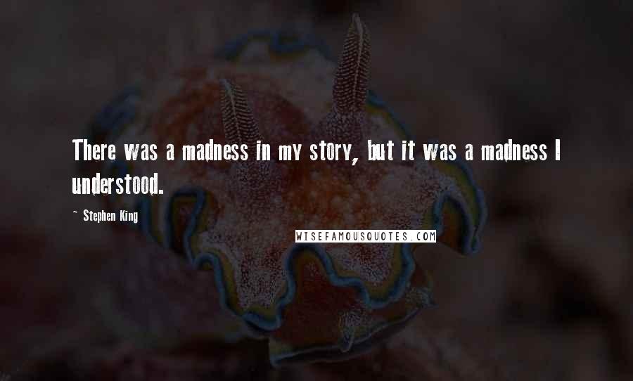 Stephen King Quotes: There was a madness in my story, but it was a madness I understood.