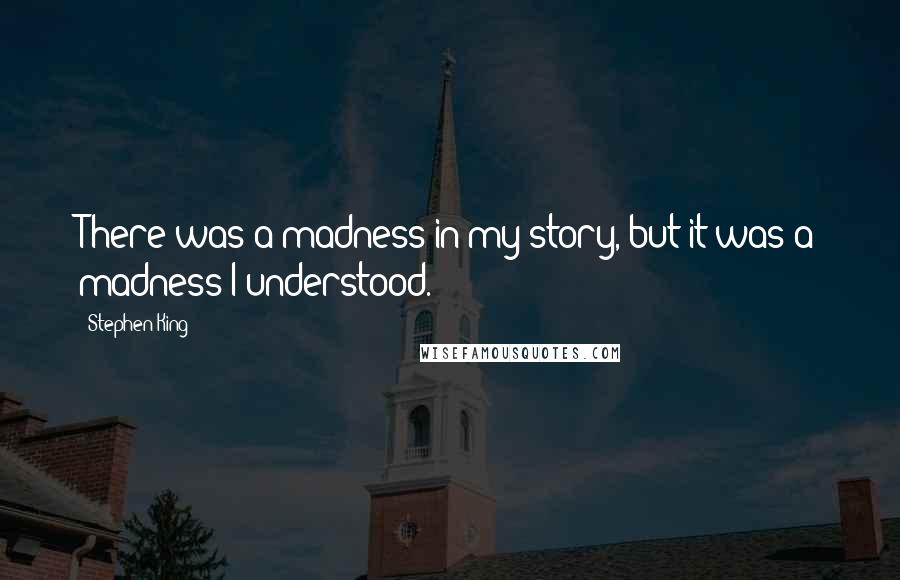 Stephen King Quotes: There was a madness in my story, but it was a madness I understood.