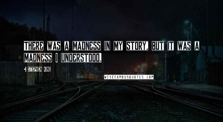 Stephen King Quotes: There was a madness in my story, but it was a madness I understood.