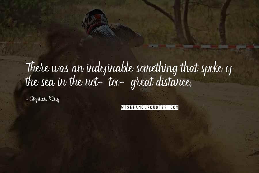 Stephen King Quotes: There was an indefinable something that spoke of the sea in the not-too-great distance.