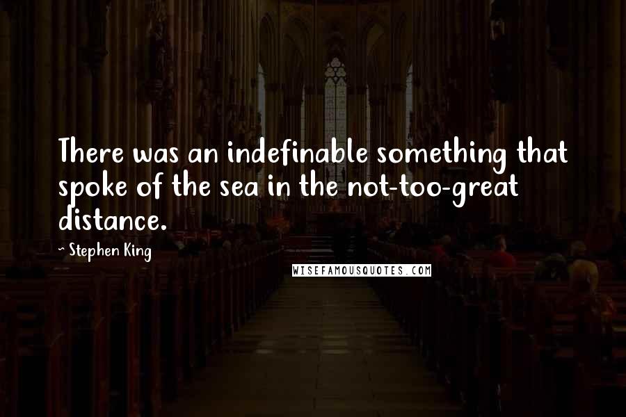 Stephen King Quotes: There was an indefinable something that spoke of the sea in the not-too-great distance.
