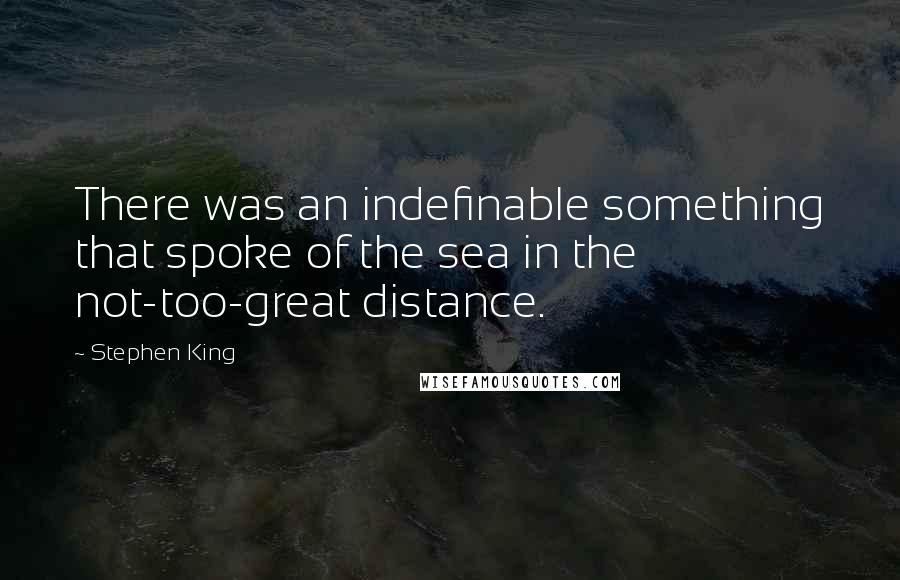Stephen King Quotes: There was an indefinable something that spoke of the sea in the not-too-great distance.
