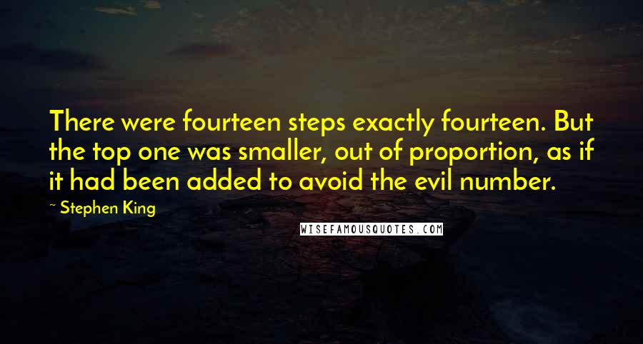 Stephen King Quotes: There were fourteen steps exactly fourteen. But the top one was smaller, out of proportion, as if it had been added to avoid the evil number.