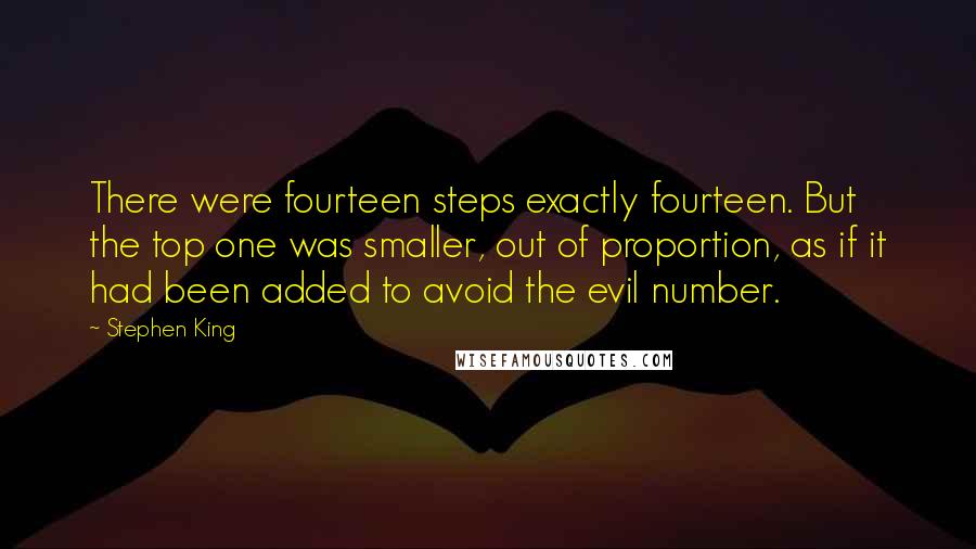 Stephen King Quotes: There were fourteen steps exactly fourteen. But the top one was smaller, out of proportion, as if it had been added to avoid the evil number.