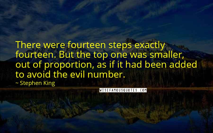 Stephen King Quotes: There were fourteen steps exactly fourteen. But the top one was smaller, out of proportion, as if it had been added to avoid the evil number.