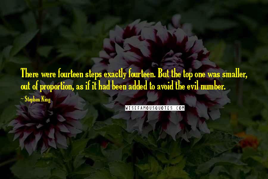 Stephen King Quotes: There were fourteen steps exactly fourteen. But the top one was smaller, out of proportion, as if it had been added to avoid the evil number.