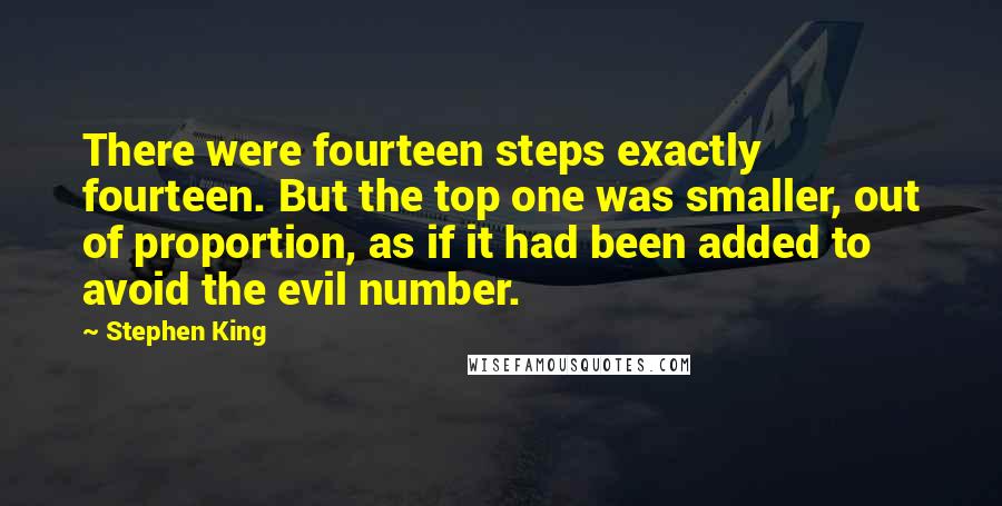 Stephen King Quotes: There were fourteen steps exactly fourteen. But the top one was smaller, out of proportion, as if it had been added to avoid the evil number.