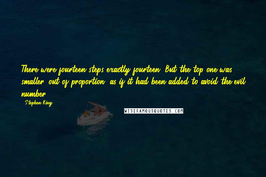 Stephen King Quotes: There were fourteen steps exactly fourteen. But the top one was smaller, out of proportion, as if it had been added to avoid the evil number.