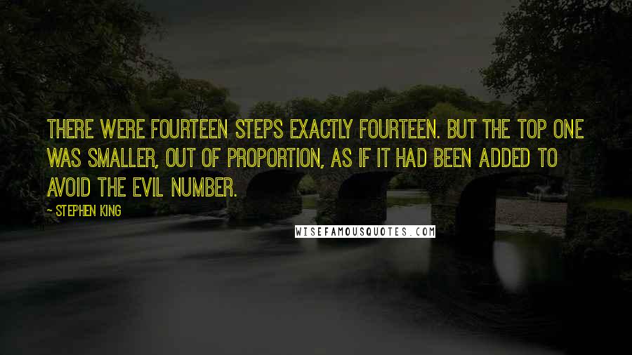 Stephen King Quotes: There were fourteen steps exactly fourteen. But the top one was smaller, out of proportion, as if it had been added to avoid the evil number.