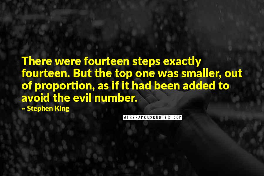 Stephen King Quotes: There were fourteen steps exactly fourteen. But the top one was smaller, out of proportion, as if it had been added to avoid the evil number.