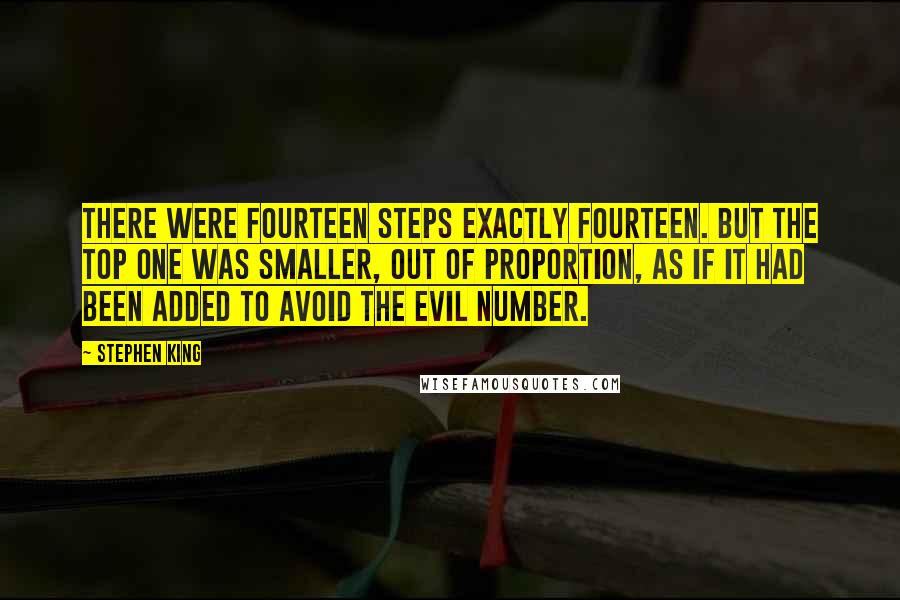 Stephen King Quotes: There were fourteen steps exactly fourteen. But the top one was smaller, out of proportion, as if it had been added to avoid the evil number.