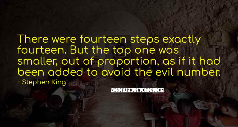 Stephen King Quotes: There were fourteen steps exactly fourteen. But the top one was smaller, out of proportion, as if it had been added to avoid the evil number.