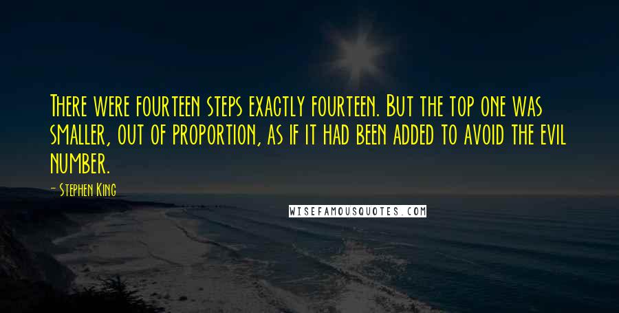 Stephen King Quotes: There were fourteen steps exactly fourteen. But the top one was smaller, out of proportion, as if it had been added to avoid the evil number.