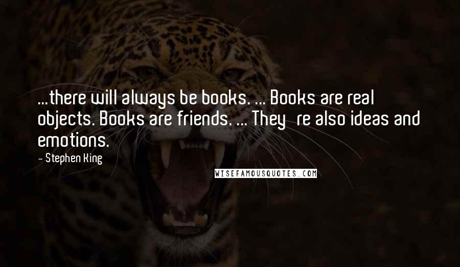 Stephen King Quotes: ...there will always be books. ... Books are real objects. Books are friends. ... They're also ideas and emotions.