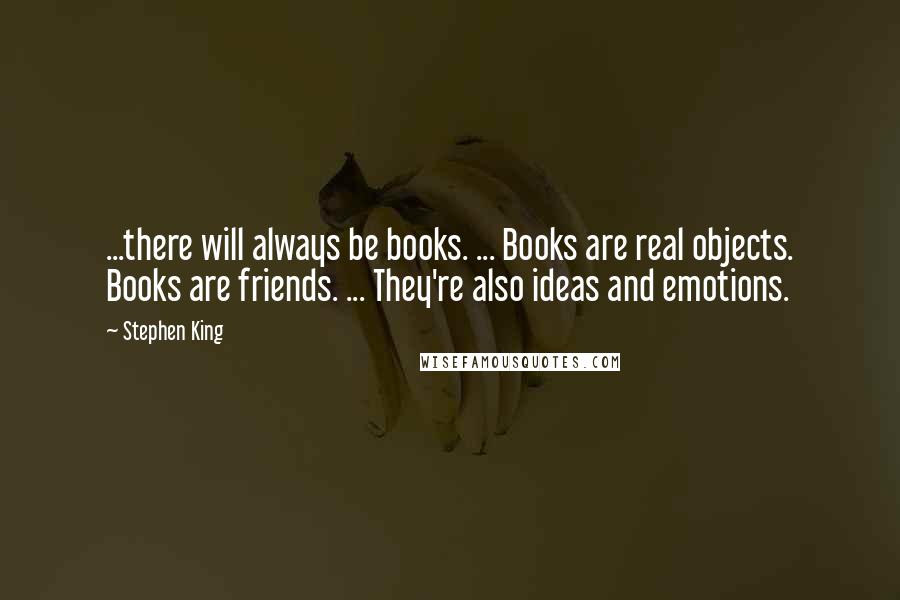 Stephen King Quotes: ...there will always be books. ... Books are real objects. Books are friends. ... They're also ideas and emotions.