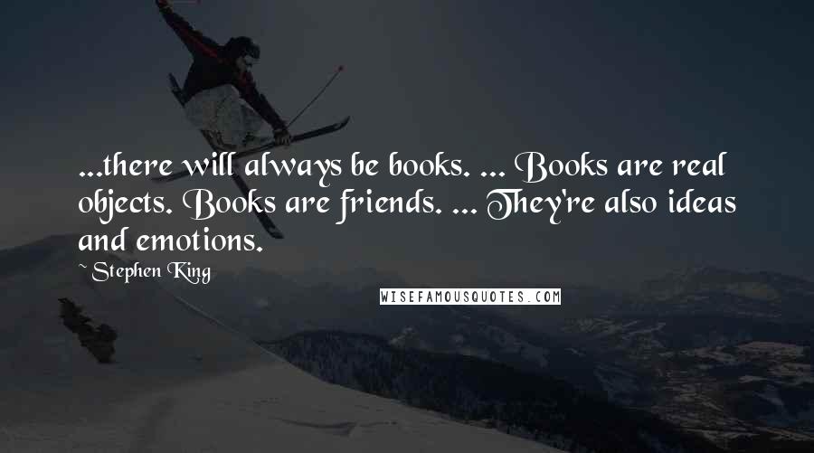 Stephen King Quotes: ...there will always be books. ... Books are real objects. Books are friends. ... They're also ideas and emotions.