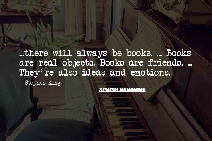 Stephen King Quotes: ...there will always be books. ... Books are real objects. Books are friends. ... They're also ideas and emotions.