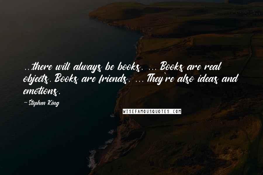 Stephen King Quotes: ...there will always be books. ... Books are real objects. Books are friends. ... They're also ideas and emotions.