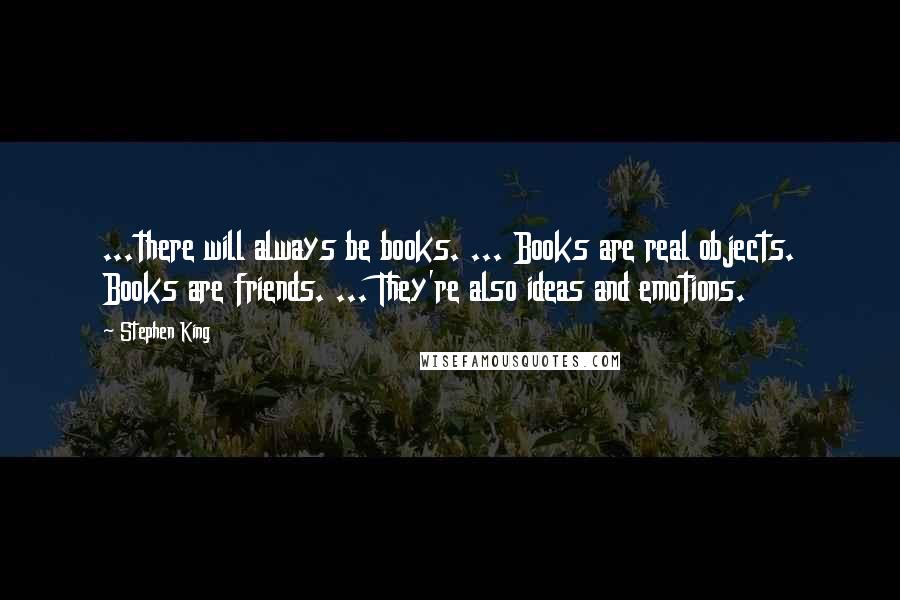 Stephen King Quotes: ...there will always be books. ... Books are real objects. Books are friends. ... They're also ideas and emotions.