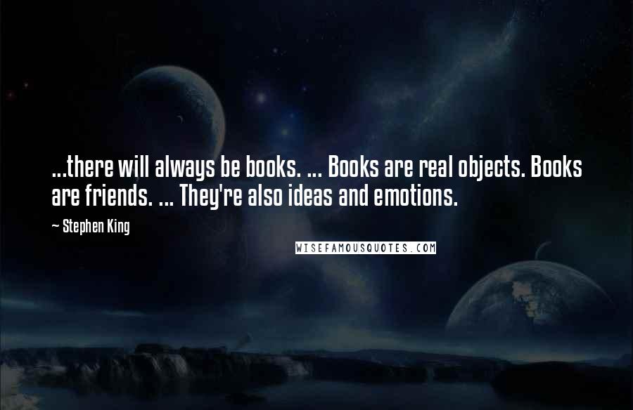 Stephen King Quotes: ...there will always be books. ... Books are real objects. Books are friends. ... They're also ideas and emotions.