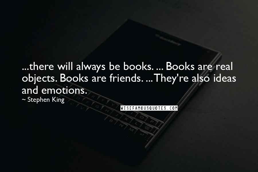Stephen King Quotes: ...there will always be books. ... Books are real objects. Books are friends. ... They're also ideas and emotions.