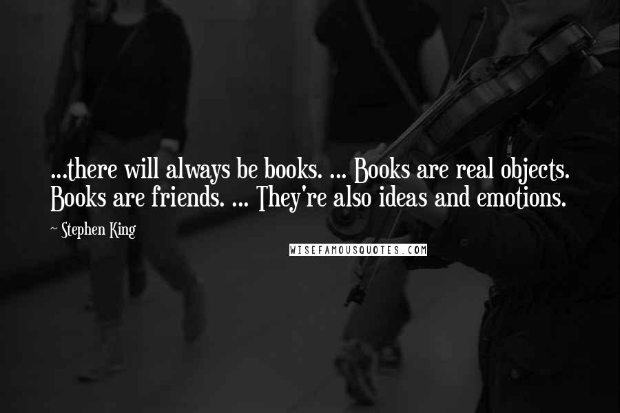 Stephen King Quotes: ...there will always be books. ... Books are real objects. Books are friends. ... They're also ideas and emotions.