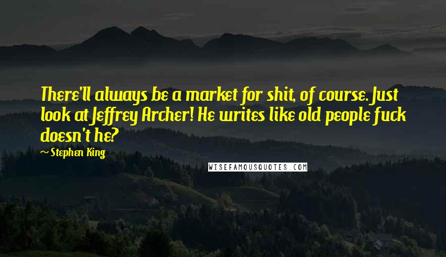 Stephen King Quotes: There'll always be a market for shit, of course. Just look at Jeffrey Archer! He writes like old people fuck doesn't he?