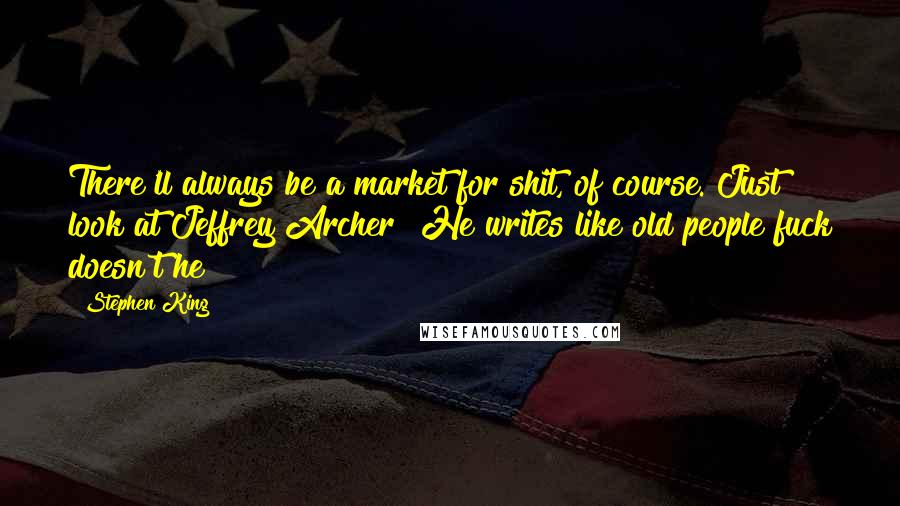 Stephen King Quotes: There'll always be a market for shit, of course. Just look at Jeffrey Archer! He writes like old people fuck doesn't he?