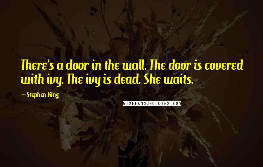 Stephen King Quotes: There's a door in the wall. The door is covered with ivy. The ivy is dead. She waits.