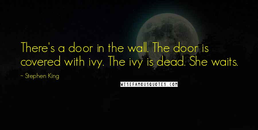 Stephen King Quotes: There's a door in the wall. The door is covered with ivy. The ivy is dead. She waits.