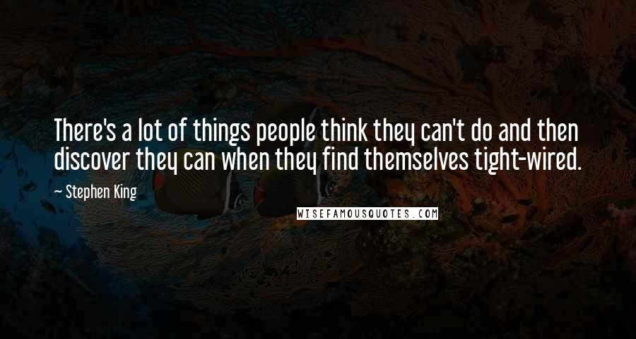 Stephen King Quotes: There's a lot of things people think they can't do and then discover they can when they find themselves tight-wired.